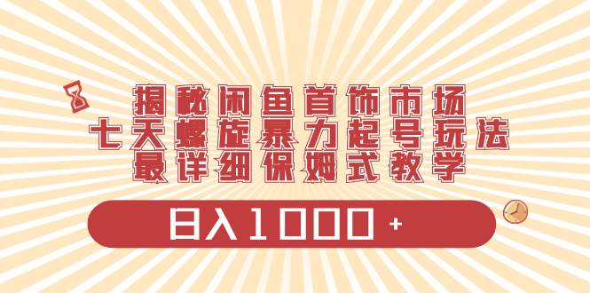 揭秘闲鱼首饰市场，七天螺旋暴力起号玩法，最详细保姆式教学，日入1000+-小白搞钱