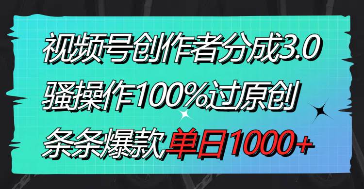 视频号创作者分成3.0玩法，骚操作100%过原创，条条爆款，单日1000+-小白搞钱