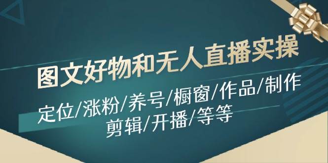 图文好物和无人直播实操：定位/涨粉/养号/橱窗/作品/制作/剪辑/开播/等等-小白搞钱