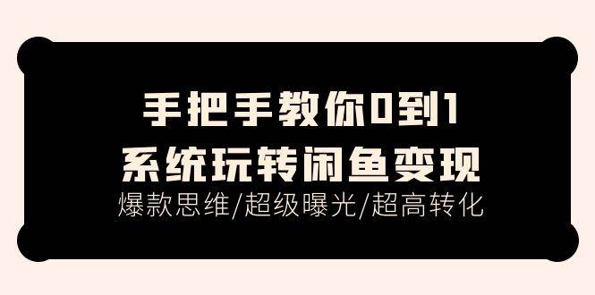 手把手教你0到1系统玩转闲鱼变现，爆款思维/超级曝光/超高转化（15节课）-小白搞钱