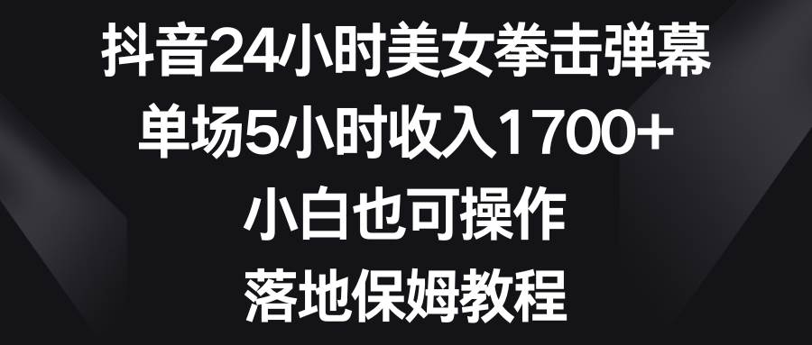 抖音24小时美女拳击弹幕，单场5小时收入1700+，小白也可操作，落地保姆教程-小白搞钱