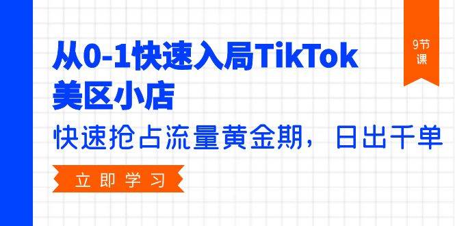 从0-1快速入局TikTok美区小店，快速抢占流量黄金期，日出千单（9节课）-小白搞钱