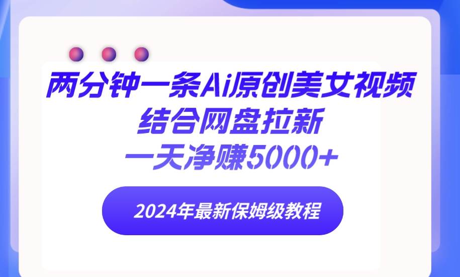 两分钟一条Ai原创美女视频结合网盘拉新，一天净赚5000+ 24年最新保姆级教程-小白搞钱
