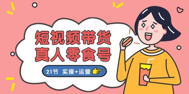 短视频带货真人零食号：更全面的零食带货教程：21节 实操+运营-小白搞钱