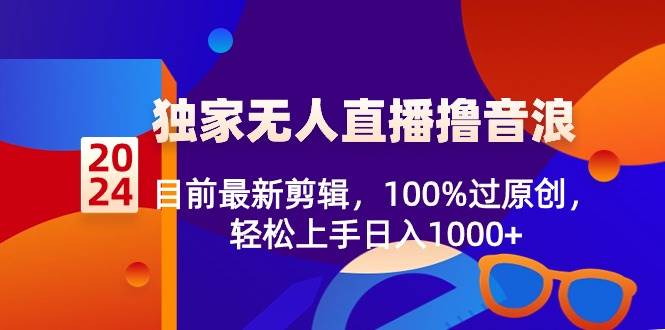 2024独家无人直播撸音浪，目前最新剪辑，100%过原创，轻松上手日入1000+-小白搞钱