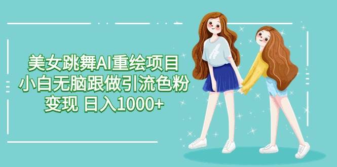 美女跳舞AI重绘项目 小白无脑跟做引流色粉变现 日入1000+-小白搞钱