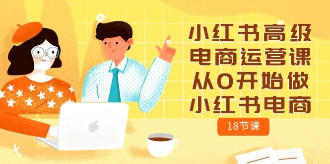 小红书高级电商运营课，从0开始做小红书电商（18节课）-小白搞钱