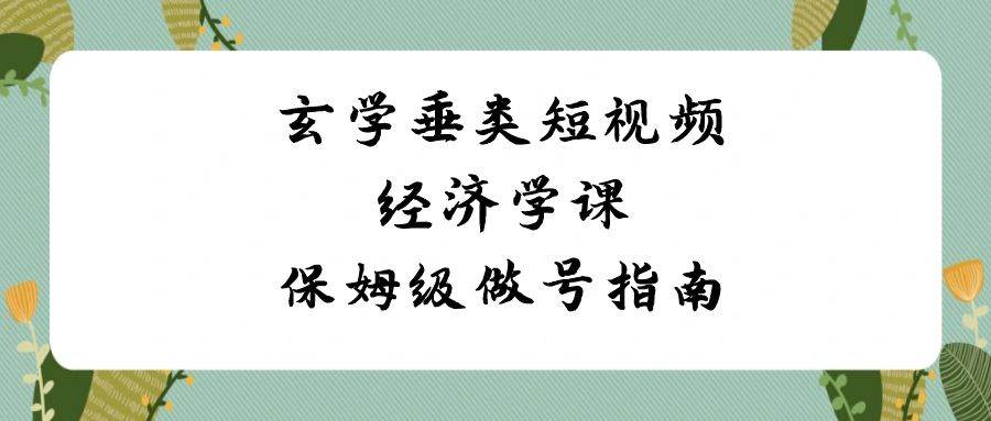 玄学 垂类短视频经济学课，保姆级做号指南（8节课）-小白搞钱