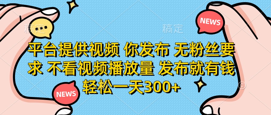 平台提供视频，你发布  无粉丝要求，不看视频播放量，发布就有钱，轻松一天300+-小白搞钱