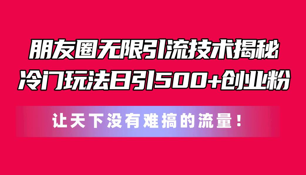 朋友圈无限引流技术揭秘，一个冷门玩法日引500+创业粉，让天下没有难搞…-小白搞钱