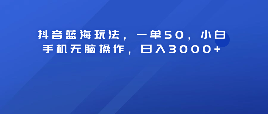 抖音蓝海玩法，一单50！小白手机无脑操作，日入3000+-小白搞钱