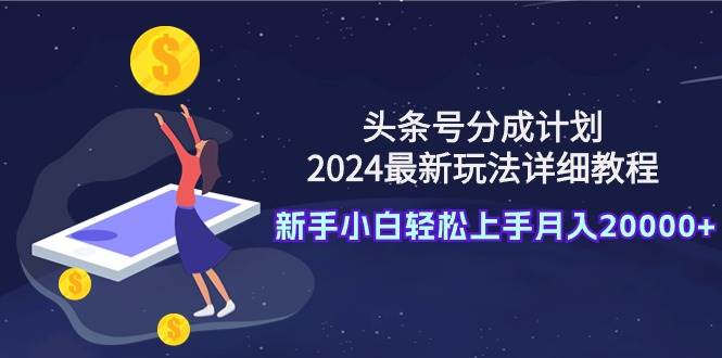 头条号分成计划：2024最新玩法详细教程，新手小白轻松上手月入20000+-小白搞钱