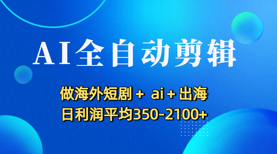 AI全自动剪辑，做海外短剧+ ai+出海 日利润平均350-2100+-小白搞钱