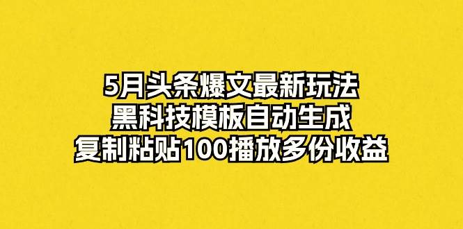 5月头条爆文最新玩法，黑科技模板自动生成，复制粘贴100播放多份收益-小白搞钱