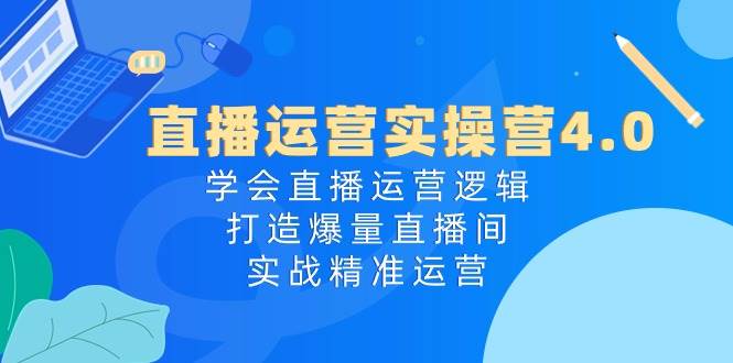 直播运营实操营4.0：学会直播运营逻辑，打造爆量直播间，实战精准运营-小白搞钱