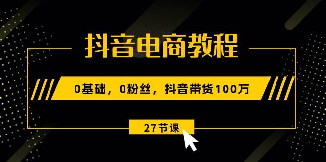 抖音电商教程：0基础，0粉丝，抖音带货100万（27节视频课）-小白搞钱