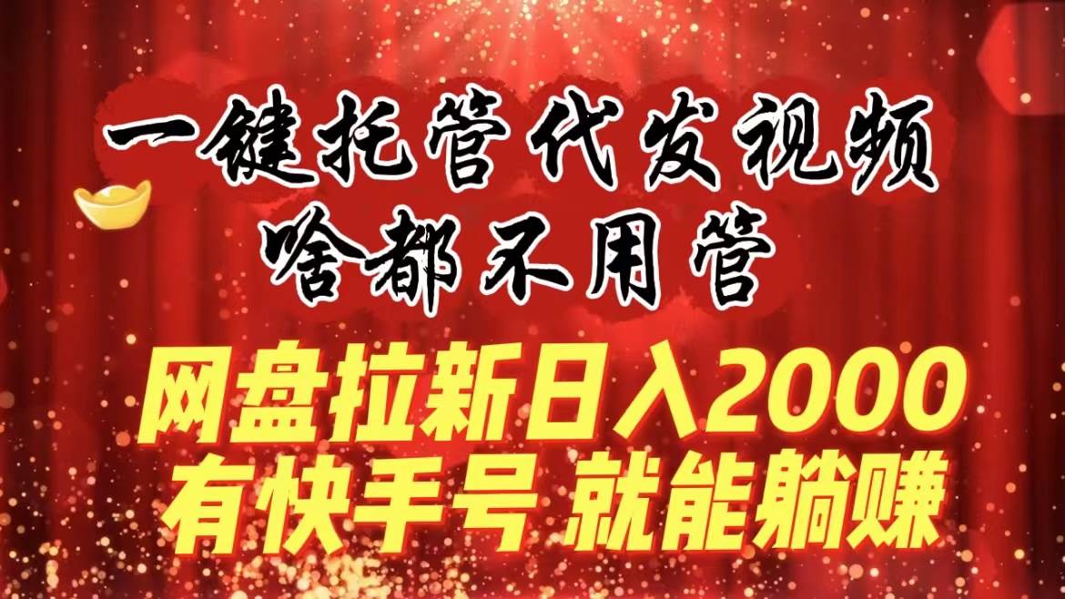 一键托管代发视频，啥都不用管，网盘拉新日入2000+，有快手号就能躺赚-小白搞钱