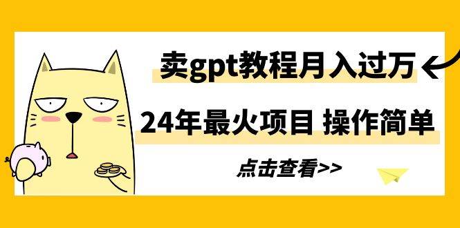 24年最火项目，卖gpt教程月入过万，操作简单-小白搞钱