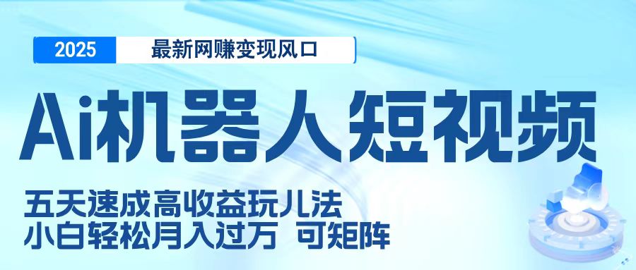 二零二五最新网赚变现风口，Ai 机器人短视频，五天速成高收益玩儿法，小白轻松月入过万，可矩阵-小白搞钱