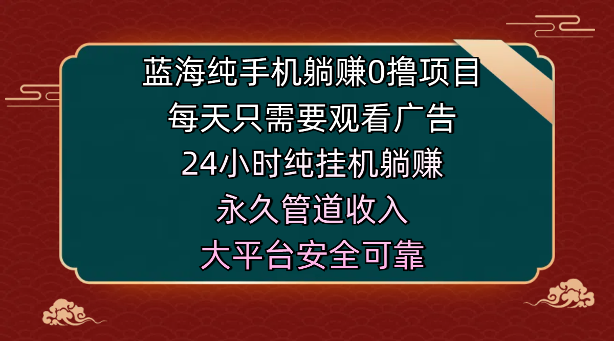 蓝海纯手机躺赚0撸项目，每天只需要观看广告，24小时纯挂机躺赚，永久管道收入，主业副业的绝佳选择，大平台安全可靠-小白搞钱