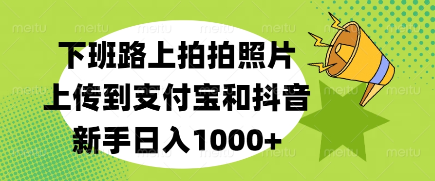 下班路上拍拍照片，上传到支付宝和抖音，新手日入1000+-小白搞钱