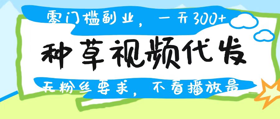 种草视频代发，无门槛日入300+，无粉丝要求，不看播放量-小白搞钱