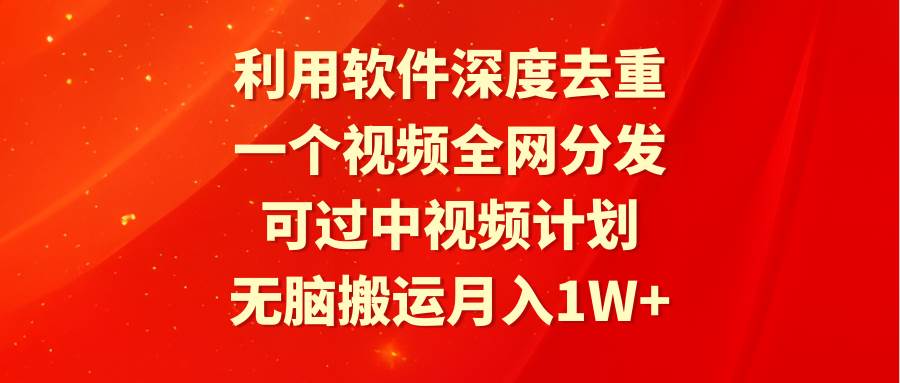 利用软件深度去重，一个视频全网分发，可过中视频计划，无脑搬运月入1W+-小白搞钱