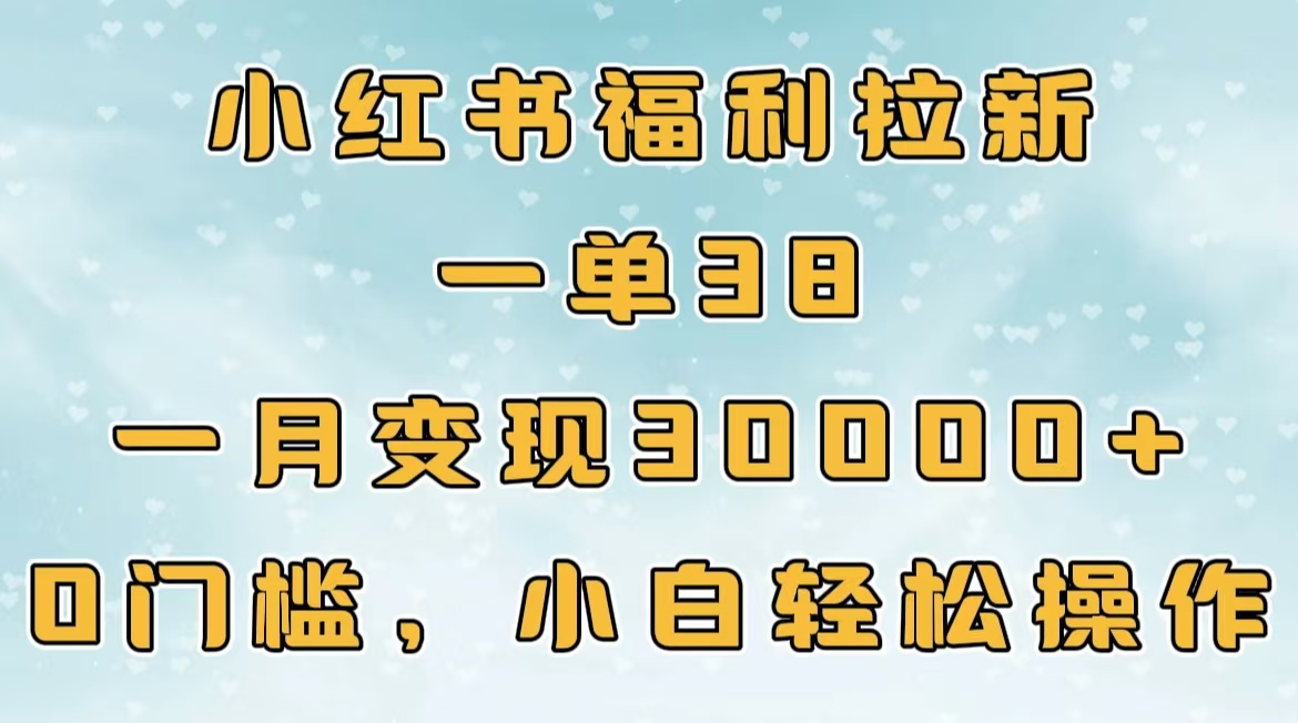 小红书福利拉新，一单38，一月30000＋轻轻松松，0门槛小白轻松操作-小白搞钱