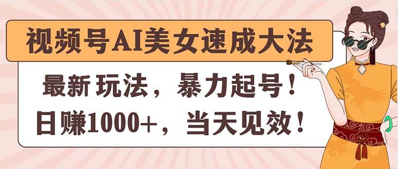 视频号AI美女速成大法，暴力起号，日赚1000+，当天见效-小白搞钱