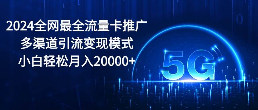 2024全网最全流量卡推广多渠道引流变现模式，小白轻松月入20000+-小白搞钱