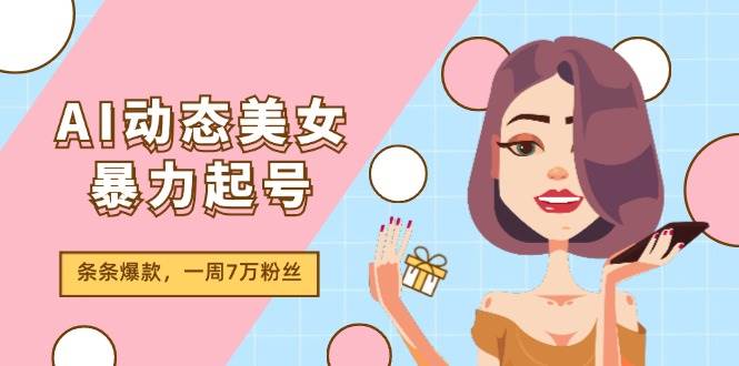 AI动态美女暴力起号2.0，新赛道原创作品，条条爆款，一周7万粉丝-小白搞钱