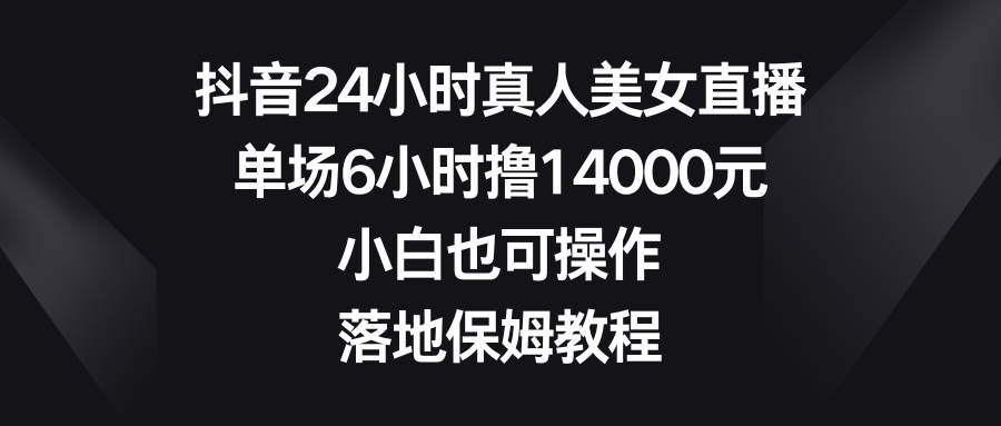 抖音24小时真人美女直播，单场6小时撸14000元，小白也可操作，落地保姆教程-小白搞钱