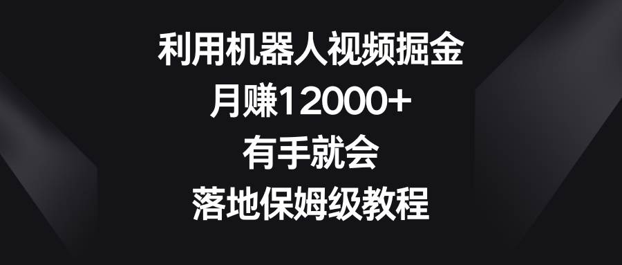 利用机器人视频掘金，月赚12000+，有手就会，落地保姆级教程-小白搞钱