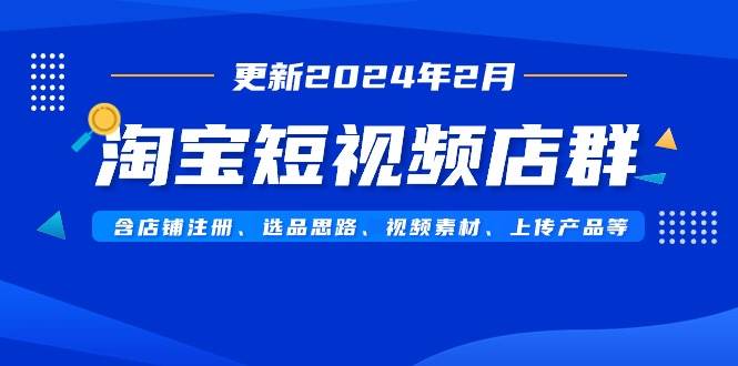 淘宝短视频店群（更新2024年2月）含店铺注册、选品思路、视频素材、上传…-小白搞钱
