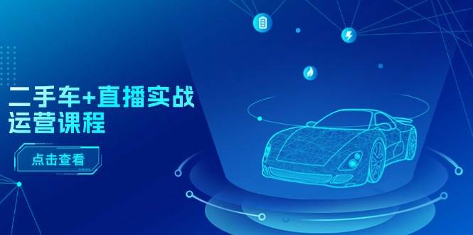 二手车+直播实战运营课程：直播推荐/短视频推荐/千川投放/直播全流程-小白搞钱