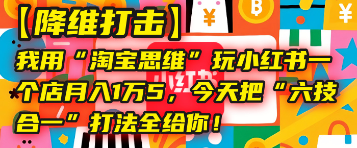 【降维打击】我用“淘宝思维”玩小红书，一个店月入1万5，今天把“六技合一”打法全给你！-小白搞钱