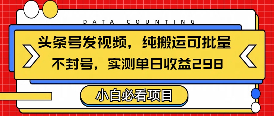 头条发视频，纯搬运可批量，不封号玩法实测单日收益单号298-小白搞钱