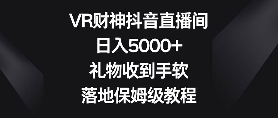 VR财神抖音直播间，日入5000+，礼物收到手软，落地保姆级教程-小白搞钱