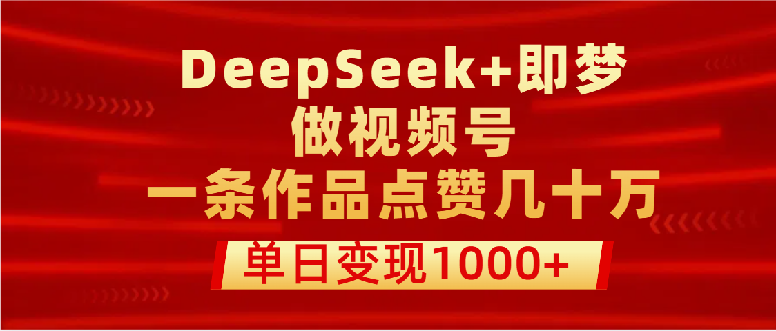 用DeepSeek+即梦做视频号，一条作品点赞几十万，单日变现1000+-小白搞钱