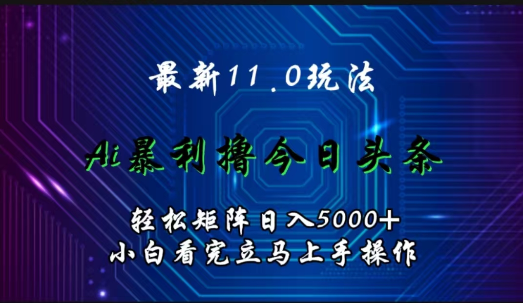 最新11.0玩法 AI辅助撸今日头条轻松实现矩阵日入5000+小白看完即可上手矩阵操作-小白搞钱