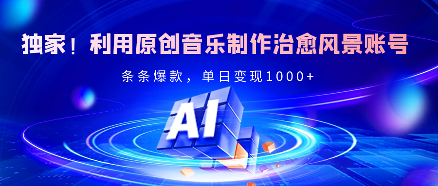 独家!利用原创音乐制作治愈风景账号,条条爆款,单日变现2000+-小白搞钱