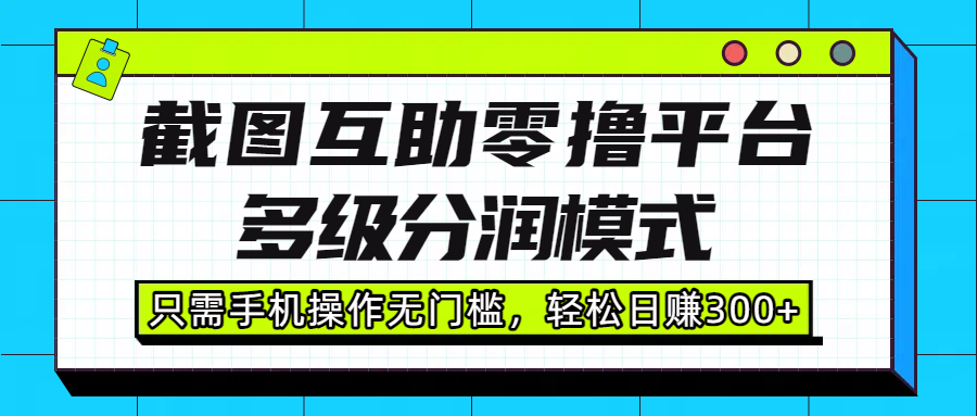 截图互助零撸平台，多级分润模式，只需手机操作无门槛，轻松日赚300+-小白搞钱