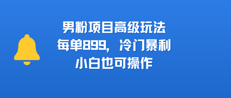 男粉项目高级玩法，每单899，冷门暴利，小白也可操作-小白搞钱