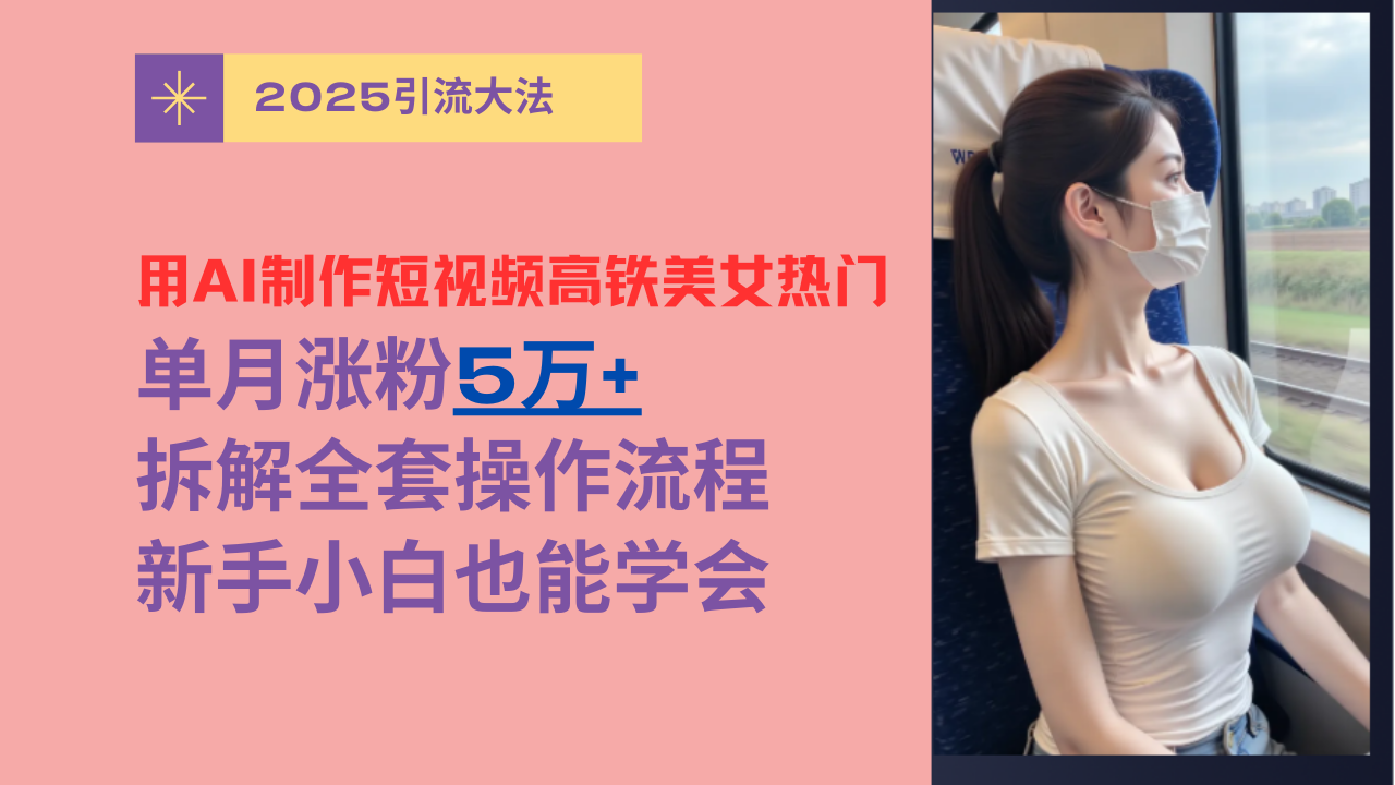 用AI制作短视频高铁美女热门玩法，单月涨粉5万+，拆解全套操作流程，新手小白也能学会-小白搞钱