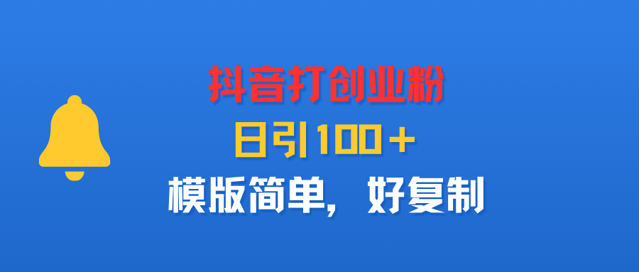抖音打创业粉，日引100＋，模版简单，好复制-小白搞钱