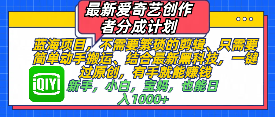 最新爱奇艺创作者分成计划，蓝海项目，不需要繁琐的剪辑、 只需要简单动手搬运、结合最新黑科技，一键过原创，有手就能赚钱，新手，小白，宝妈，也能日入1000+  手机也可操作-小白搞钱