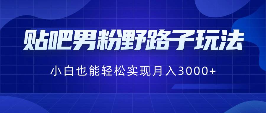 贴吧男粉野路子玩法，小白也能轻松实现月入3000+-小白搞钱