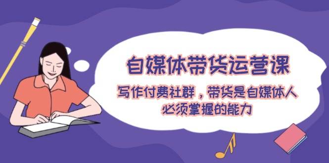 自媒体带货运营课：写作付费社群，带货是自媒体人必须掌握的能力-小白搞钱