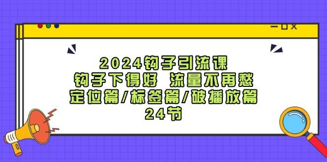 2024钩子·引流课：钩子下得好 流量不再愁，定位篇/标签篇/破播放篇/24节-小白搞钱