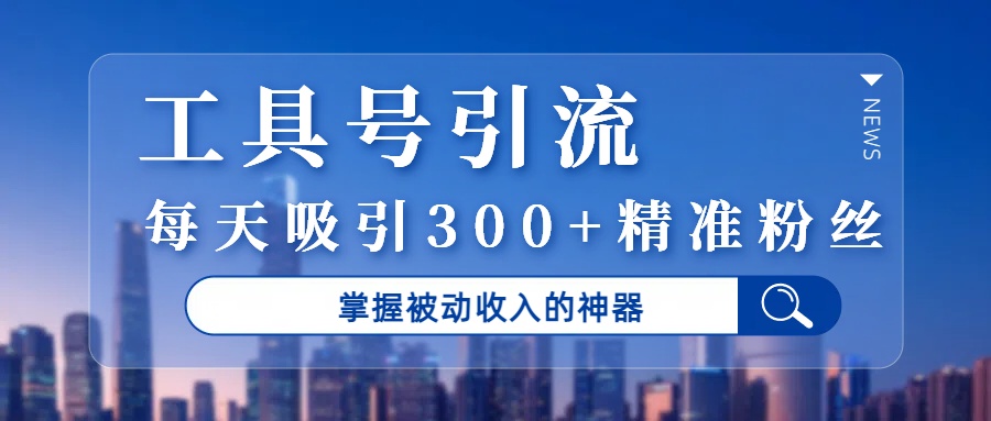 工具号引流，掌握被动收入的神器，每天吸引300+精准粉丝-小白搞钱